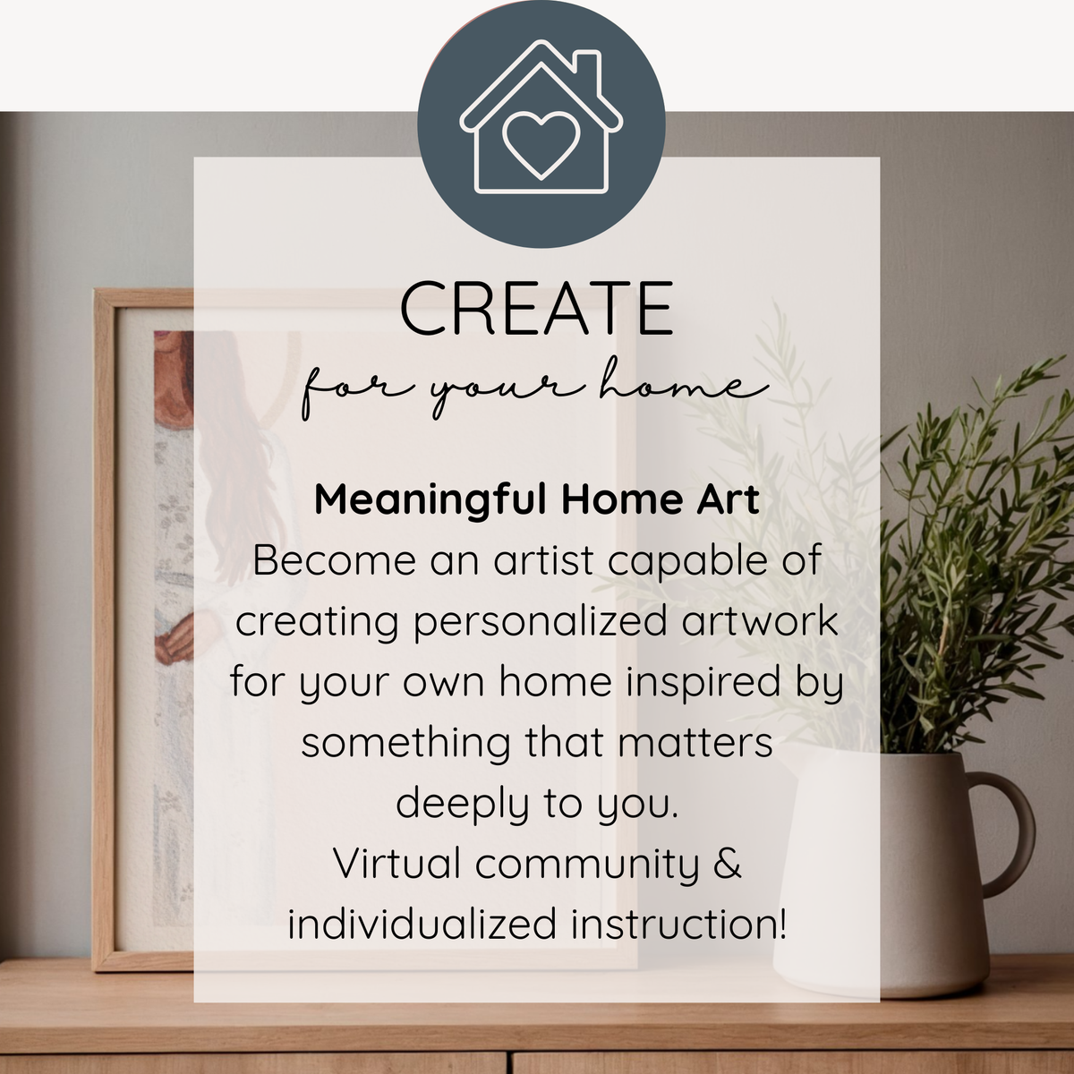 A promotional graphic with a large semi-transparent white text box reading 'CREATE for your home Meaningful Home Art' over a styled interior scene. The scene shows a framed print, a potted plant, and a gray wall.